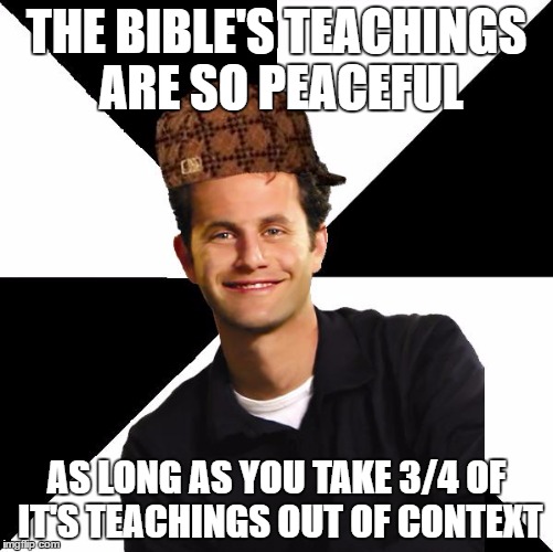 Every Single Christian Be Like | THE BIBLE'S TEACHINGS ARE SO PEACEFUL; AS LONG AS YOU TAKE 3/4 OF IT'S TEACHINGS OUT OF CONTEXT | image tagged in scumbag christian kirk cameron,bible,sucks,christians,christianity,peace | made w/ Imgflip meme maker