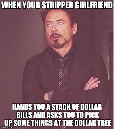 Face You Make Robert Downey Jr Meme | WHEN YOUR STRIPPER GIRLFRIEND HANDS YOU A STACK OF DOLLAR BILLS AND ASKS YOU TO PICK UP SOME THINGS AT THE DOLLAR TREE | image tagged in memes,face you make robert downey jr | made w/ Imgflip meme maker