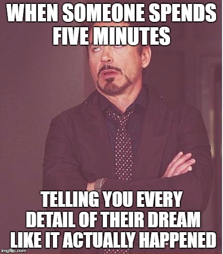 Face You Make Robert Downey Jr | WHEN SOMEONE SPENDS FIVE MINUTES; TELLING YOU EVERY DETAIL OF THEIR DREAM LIKE IT ACTUALLY HAPPENED | image tagged in memes,face you make robert downey jr | made w/ Imgflip meme maker