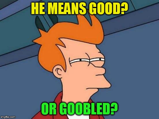 Futurama Fry Meme | HE MEANS GOOD? OR GOOBLED? | image tagged in memes,futurama fry | made w/ Imgflip meme maker