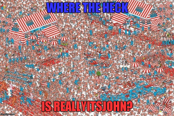 Just ain't the same without him :( | WHERE THE HECK; IS REALLYITSJOHN? | image tagged in reallyitsjohn,missing,waldo,where they at doe | made w/ Imgflip meme maker