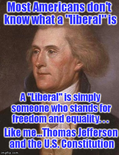 Most Americans don't know what a "liberal" is Like me...Thomas Jefferson and the U.S. Constitution A "Liberal" is simply someone who stands  | made w/ Imgflip meme maker