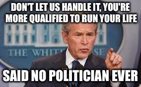 W and You | DON'T LET US HANDLE IT, YOU'RE MORE QUALIFIED TO RUN YOUR LIFE; SAID NO POLITICIAN EVER | image tagged in george bush | made w/ Imgflip meme maker