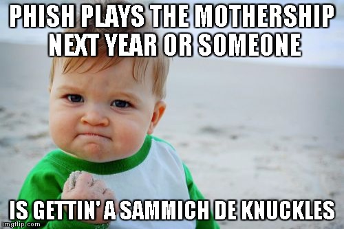 Success Kid Original Meme | PHISH PLAYS THE MOTHERSHIP NEXT YEAR OR SOMEONE; IS GETTIN' A SAMMICH DE KNUCKLES | image tagged in memes,success kid original | made w/ Imgflip meme maker
