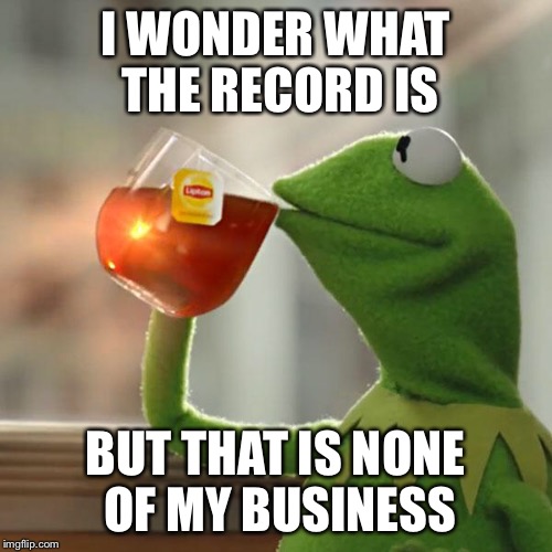 But That's None Of My Business Meme | I WONDER WHAT THE RECORD IS BUT THAT IS NONE OF MY BUSINESS | image tagged in memes,but thats none of my business,kermit the frog | made w/ Imgflip meme maker