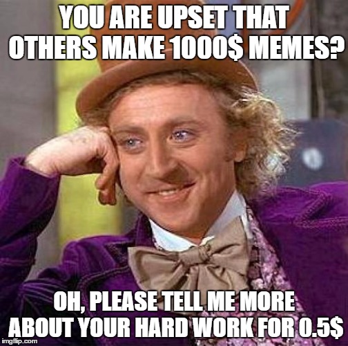 Creepy Condescending Wonka | YOU ARE UPSET THAT OTHERS MAKE 1000$ MEMES? OH, PLEASE TELL ME MORE ABOUT YOUR HARD WORK FOR 0.5$ | image tagged in memes,creepy condescending wonka | made w/ Imgflip meme maker
