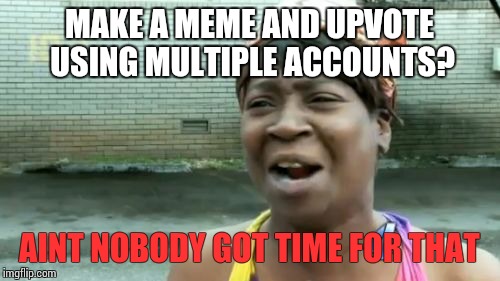 Ain't Nobody Got Time For That | MAKE A MEME AND UPVOTE USING MULTIPLE ACCOUNTS? AINT NOBODY GOT TIME FOR THAT | image tagged in memes,aint nobody got time for that | made w/ Imgflip meme maker