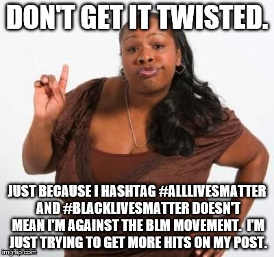 sassy black woman | DON'T GET IT TWISTED. JUST BECAUSE I HASHTAG #ALLLIVESMATTER AND #BLACKLIVESMATTER DOESN'T MEAN I'M AGAINST THE BLM MOVEMENT.  I'M JUST TRYING TO GET MORE HITS ON MY POST. | image tagged in sassy black woman | made w/ Imgflip meme maker
