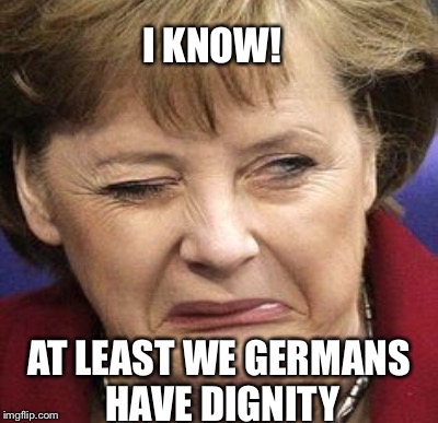 I KNOW! AT LEAST WE GERMANS HAVE DIGNITY | made w/ Imgflip meme maker