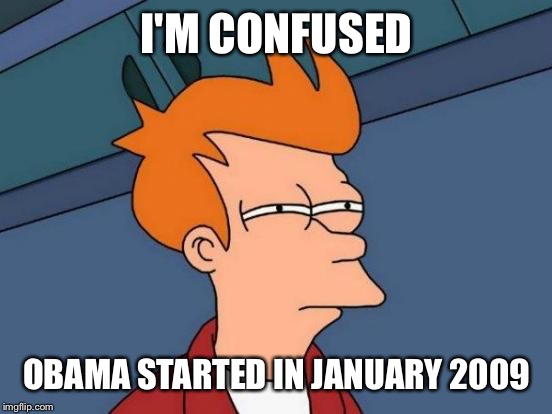 Futurama Fry Meme | I'M CONFUSED OBAMA STARTED IN JANUARY 2009 | image tagged in memes,futurama fry | made w/ Imgflip meme maker