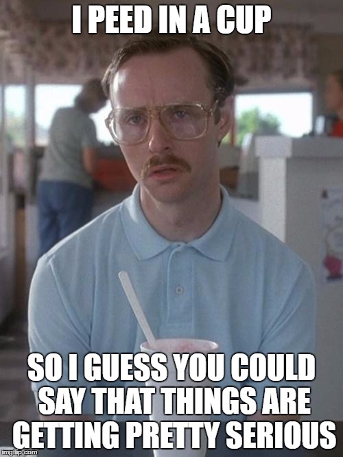 Kipland | I PEED IN A CUP; SO I GUESS YOU COULD SAY THAT THINGS ARE GETTING PRETTY SERIOUS | image tagged in kipland,AdviceAnimals | made w/ Imgflip meme maker