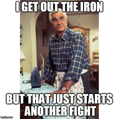 I GET OUT THE IRON BUT THAT JUST STARTS ANOTHER FIGHT | made w/ Imgflip meme maker