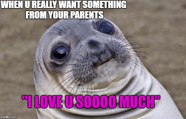 Awkward Moment Sealion Meme |  WHEN U REALLY WANT SOMETHING FROM YOUR PARENTS; "I LOVE U SOOOO MUCH" | image tagged in memes,awkward moment sealion | made w/ Imgflip meme maker
