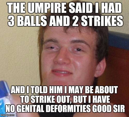 Let's see who can get it. | THE UMPIRE SAID I HAD 3 BALLS AND 2 STRIKES; AND I TOLD HIM I MAY BE ABOUT TO STRIKE OUT, BUT I HAVE NO GENITAL DEFORMITIES GOOD SIR | image tagged in memes,10 guy | made w/ Imgflip meme maker