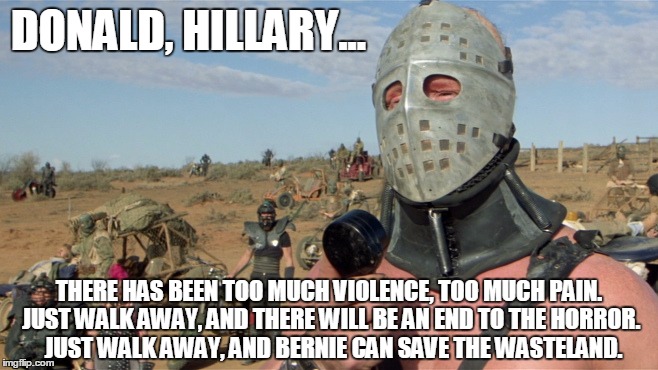 Lord Humongous, Just Walk Away | DONALD, HILLARY... THERE HAS BEEN TOO MUCH VIOLENCE, TOO MUCH PAIN. JUST WALK AWAY, AND THERE WILL BE AN END TO THE HORROR.  JUST WALK AWAY, AND BERNIE CAN SAVE THE WASTELAND. | image tagged in donald trump,hillary clinton,bernie sanders,road warrior,lord humongous just walk away | made w/ Imgflip meme maker