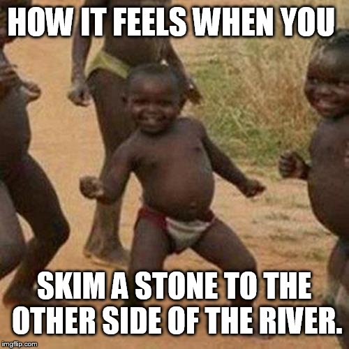 Third World Success Kid | HOW IT FEELS WHEN YOU; SKIM A STONE TO THE OTHER SIDE OF THE RIVER. | image tagged in memes,third world success kid | made w/ Imgflip meme maker