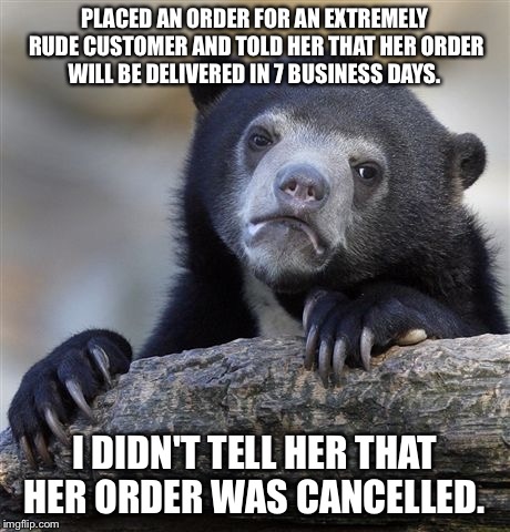 Confession Bear | PLACED AN ORDER FOR AN EXTREMELY RUDE CUSTOMER AND TOLD HER THAT HER ORDER WILL BE DELIVERED IN 7 BUSINESS DAYS. I DIDN'T TELL HER THAT HER ORDER WAS CANCELLED. | image tagged in memes,confession bear | made w/ Imgflip meme maker