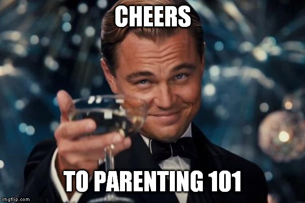 Leonardo Dicaprio Cheers Meme | CHEERS TO PARENTING 101 | image tagged in memes,leonardo dicaprio cheers | made w/ Imgflip meme maker