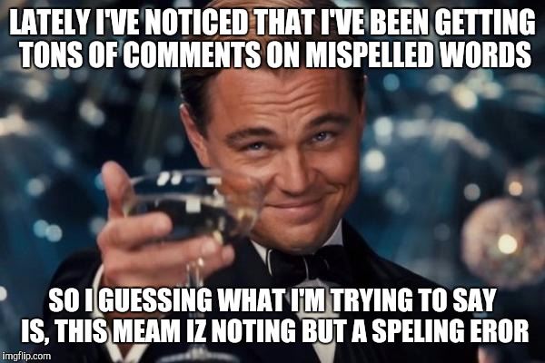 Leonardo Dicaprio Cheers | LATELY I'VE NOTICED THAT I'VE BEEN GETTING TONS OF COMMENTS ON MISPELLED WORDS; SO I GUESSING WHAT I'M TRYING TO SAY IS, THIS MEAM IZ NOTING BUT A SPELING EROR | image tagged in memes,leonardo dicaprio cheers | made w/ Imgflip meme maker