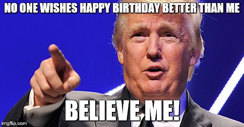 Birthday Trump | NO ONE WISHES HAPPY BIRTHDAY BETTER THAN ME; BELIEVE ME! | image tagged in donald trump,trump,believe me,donald drumpf,happy birthday | made w/ Imgflip meme maker