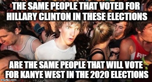 only if hillary gets defeated | THE SAME PEOPLE THAT VOTED FOR HILLARY CLINTON IN THESE ELECTIONS; ARE THE SAME PEOPLE THAT WILL VOTE FOR KANYE WEST IN THE 2020 ELECTIONS | image tagged in memes,sudden clarity clarence,kanye west,hillary clinton,2016 elections,2020 elections | made w/ Imgflip meme maker
