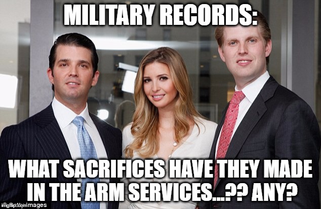 trumps kids | MILITARY RECORDS:; WHAT SACRIFICES HAVE THEY MADE IN THE ARM SERVICES...?? ANY? | image tagged in trumps kids | made w/ Imgflip meme maker