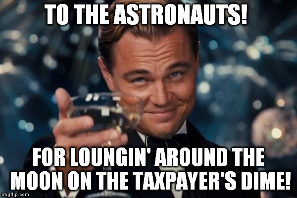 Leonardo Dicaprio Cheers Meme | TO THE ASTRONAUTS! FOR LOUNGIN' AROUND THE MOON ON THE TAXPAYER'S DIME! | image tagged in memes,leonardo dicaprio cheers | made w/ Imgflip meme maker