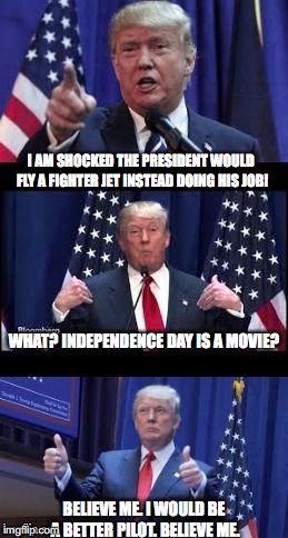 Let's make a deal Trump | I AM SHOCKED THE PRESIDENT WOULD FLY A FIGHTER JET INSTEAD DOING HIS JOB! WHAT? INDEPENDENCE DAY IS A MOVIE? BELIEVE ME. I WOULD BE A BETTER PILOT. BELIEVE ME. | image tagged in let's make a deal trump | made w/ Imgflip meme maker