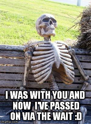 Waiting Skeleton Meme | I WAS WITH YOU AND NOW  I'VE PASSED ON VIA THE WAIT :D | image tagged in memes,waiting skeleton | made w/ Imgflip meme maker