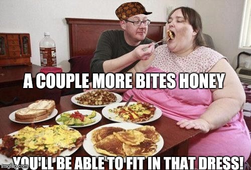 Xxxl! | A COUPLE MORE BITES HONEY YOU'LL BE ABLE TO FIT IN THAT DRESS! | image tagged in memes | made w/ Imgflip meme maker