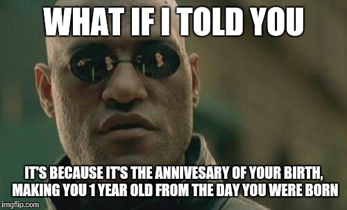 Matrix Morpheus Meme | WHAT IF I TOLD YOU IT'S BECAUSE IT'S THE ANNIVESARY OF YOUR BIRTH, MAKING YOU 1 YEAR OLD FROM THE DAY YOU WERE BORN | image tagged in memes,matrix morpheus | made w/ Imgflip meme maker