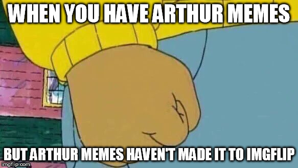 Arthur Fist Meme | WHEN YOU HAVE ARTHUR MEMES; BUT ARTHUR MEMES HAVEN'T MADE IT TO IMGFLIP | image tagged in arthur fist,memes,funny,djhudjr,arthur memes | made w/ Imgflip meme maker