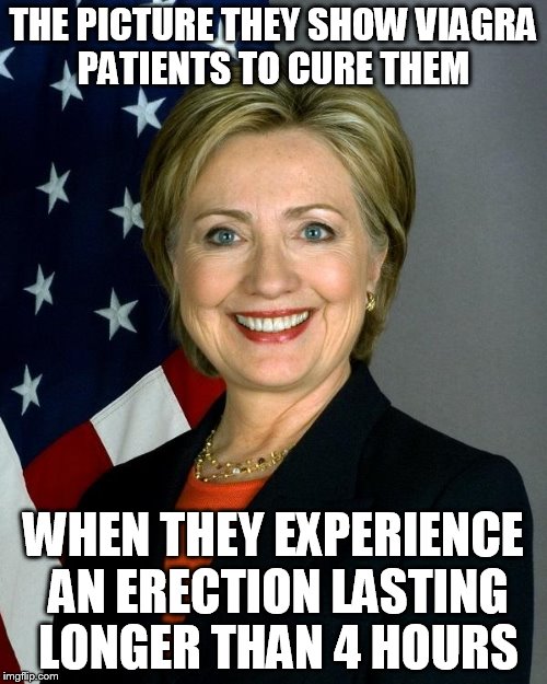 Hillary Clinton Meme |  THE PICTURE THEY SHOW VIAGRA PATIENTS TO CURE THEM; WHEN THEY EXPERIENCE AN ERECTION LASTING LONGER THAN 4 HOURS | image tagged in hillaryclinton | made w/ Imgflip meme maker