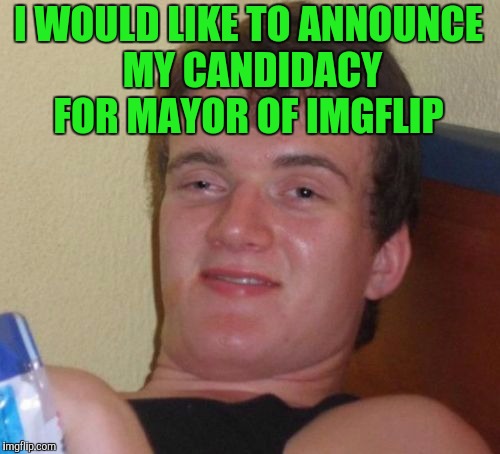 10 Guy | I WOULD LIKE TO ANNOUNCE MY CANDIDACY FOR MAYOR OF IMGFLIP | image tagged in memes,10 guy | made w/ Imgflip meme maker