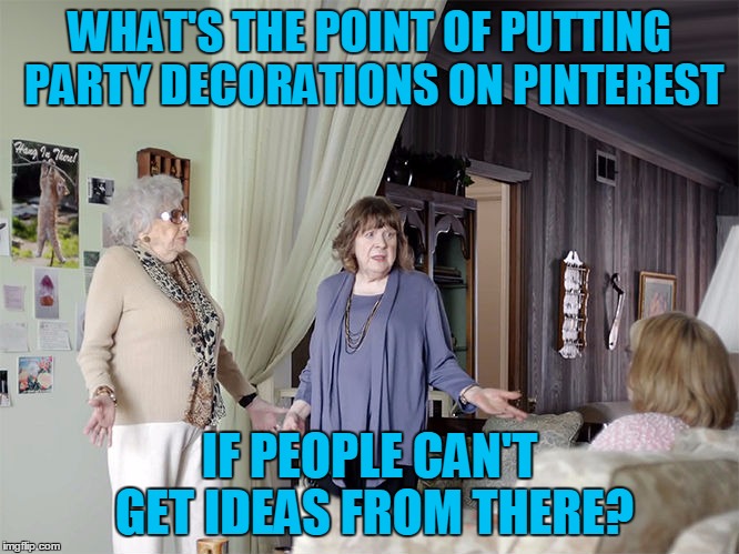 WHAT'S THE POINT OF PUTTING PARTY DECORATIONS ON PINTEREST IF PEOPLE CAN'T GET IDEAS FROM THERE? | made w/ Imgflip meme maker