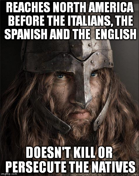 viking | REACHES NORTH AMERICA BEFORE THE ITALIANS, THE SPANISH AND THE  ENGLISH; DOESN'T KILL OR PERSECUTE THE NATIVES | image tagged in viking | made w/ Imgflip meme maker
