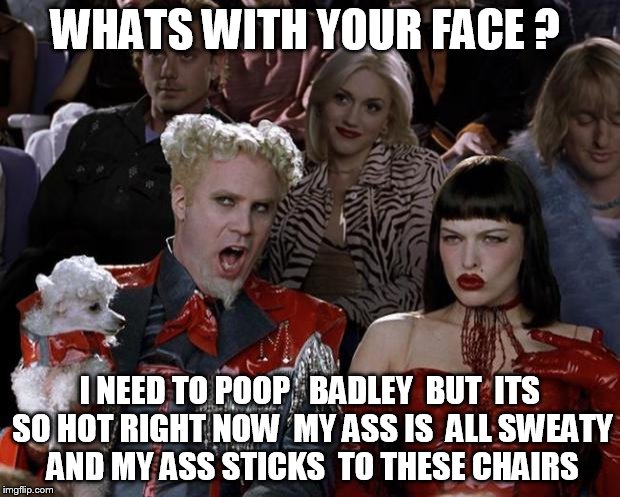 she looks  like she needs to take a dump  lol | WHATS WITH YOUR FACE ? I NEED TO POOP   BADLEY  BUT  ITS SO HOT RIGHT NOW  MY ASS IS  ALL SWEATY  AND MY ASS STICKS  TO THESE CHAIRS | image tagged in memes,mugatu so hot right now | made w/ Imgflip meme maker