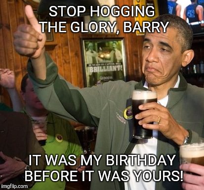 The president was born on my birthday and won't let me forget it! | STOP HOGGING THE GLORY, BARRY; IT WAS MY BIRTHDAY BEFORE IT WAS YOURS! | image tagged in obama birthday,august 4 | made w/ Imgflip meme maker