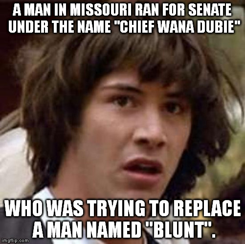 Conspiracy Keanu Meme | A MAN IN MISSOURI RAN FOR SENATE UNDER THE NAME "CHIEF WANA DUBIE"; WHO WAS TRYING TO REPLACE A MAN NAMED "BLUNT". | image tagged in memes,conspiracy keanu | made w/ Imgflip meme maker
