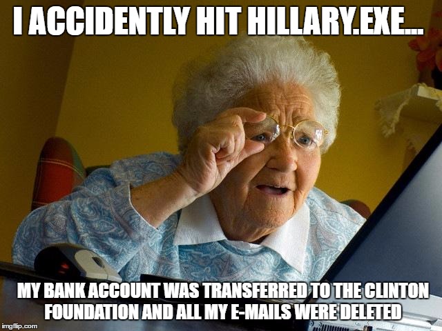 Grandma Finds The Internet | I ACCIDENTLY HIT HILLARY.EXE... MY BANK ACCOUNT WAS TRANSFERRED TO THE CLINTON FOUNDATION AND ALL MY E-MAILS WERE DELETED | image tagged in memes,grandma finds the internet | made w/ Imgflip meme maker