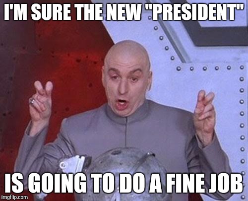 Riiiiight.....  | I'M SURE THE NEW "PRESIDENT"; IS GOING TO DO A FINE JOB | image tagged in memes,dr evil laser | made w/ Imgflip meme maker