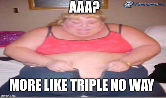 AAA? MORE LIKE TRIPLE NO WAY | made w/ Imgflip meme maker