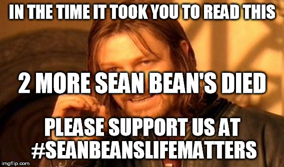 The hastag isn't real, just FYI | IN THE TIME IT TOOK YOU TO READ THIS; 2 MORE SEAN BEAN'S DIED; PLEASE SUPPORT US AT #SEANBEANSLIFEMATTERS | image tagged in memes,one does not simply,sean bean | made w/ Imgflip meme maker