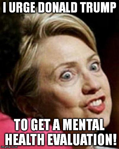 Hillary Clinton Fish | I URGE DONALD TRUMP; TO GET A MENTAL HEALTH EVALUATION! | image tagged in hillary clinton fish | made w/ Imgflip meme maker