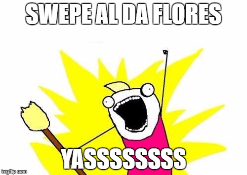 X All The Y | SWEPE AL DA FLORES; YASSSSSSSS | image tagged in memes,x all the y | made w/ Imgflip meme maker