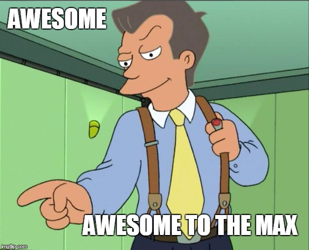 awesome. awesome to the max. | AWESOME; AWESOME TO THE MAX | image tagged in futurama,80s,awesome | made w/ Imgflip meme maker
