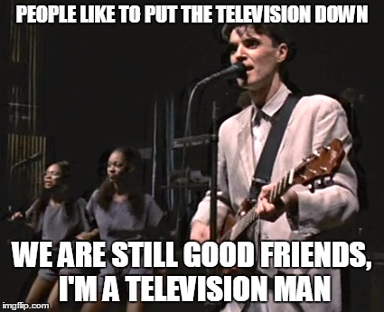 PEOPLE LIKE TO PUT THE TELEVISION DOWN WE ARE STILL GOOD FRIENDS, I'M A TELEVISION MAN | made w/ Imgflip meme maker