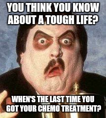 Bearer of bad news | YOU THINK YOU KNOW ABOUT A TOUGH LIFE? WHEN'S THE LAST TIME YOU GOT YOUR CHEMO TREATMENT? | image tagged in bearer of bad news | made w/ Imgflip meme maker