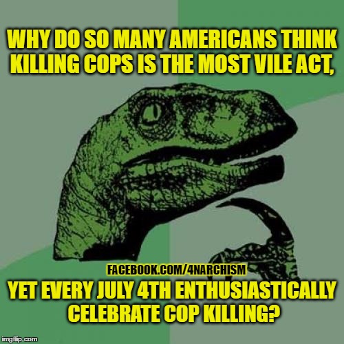 Philosoraptor | WHY DO SO MANY AMERICANS THINK KILLING COPS IS THE MOST VILE ACT, YET EVERY JULY 4TH ENTHUSIASTICALLY CELEBRATE COP KILLING? FACEBOOK.COM/4NARCHISM | image tagged in memes,philosoraptor,july 4th,anarchism,voluntaryisms,statism | made w/ Imgflip meme maker