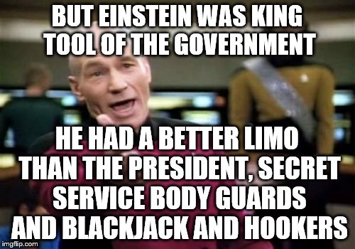 Picard Wtf Meme | BUT EINSTEIN WAS KING TOOL OF THE GOVERNMENT HE HAD A BETTER LIMO THAN THE PRESIDENT, SECRET SERVICE BODY GUARDS AND BLACKJACK AND HOOKERS | image tagged in memes,picard wtf | made w/ Imgflip meme maker